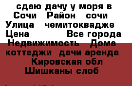 сдаю дачу у моря в Сочи › Район ­ сочи › Улица ­ чемитоквадже › Цена ­ 3 000 - Все города Недвижимость » Дома, коттеджи, дачи аренда   . Кировская обл.,Шишканы слоб.